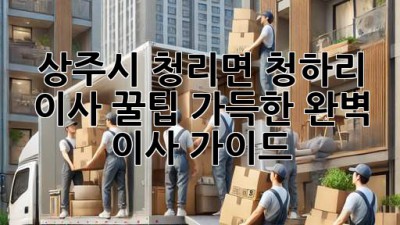 상주시 청리면 청하리 이사, 꿀팁 가득한 완벽 이사 가이드!